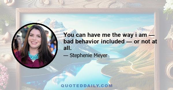 You can have me the way i am — bad behavior included — or not at all.