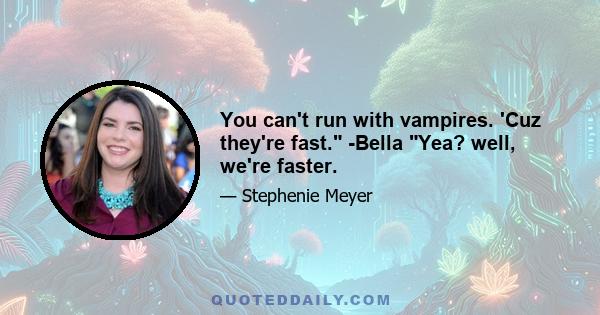 You can't run with vampires. 'Cuz they're fast. -Bella Yea? well, we're faster.