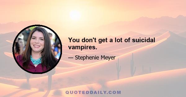 You don't get a lot of suicidal vampires.