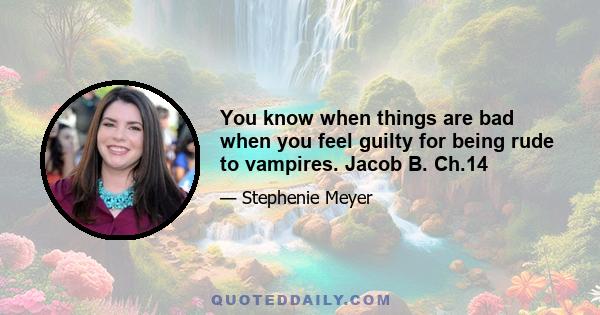 You know when things are bad when you feel guilty for being rude to vampires. Jacob B. Ch.14