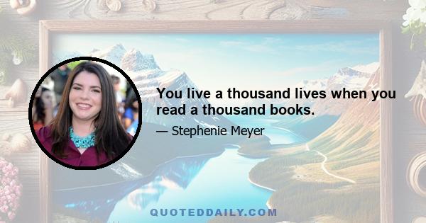 You live a thousand lives when you read a thousand books.