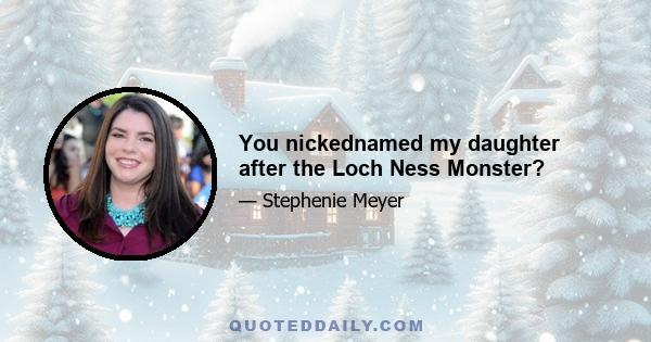 You nickednamed my daughter after the Loch Ness Monster?