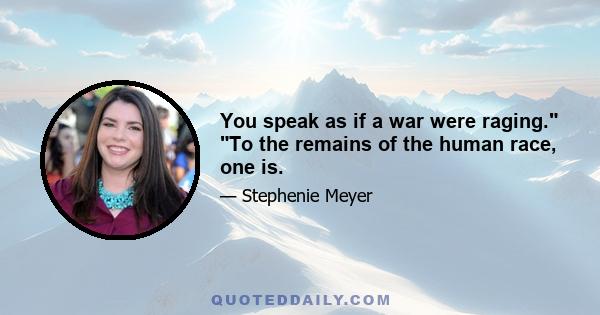 You speak as if a war were raging. To the remains of the human race, one is.