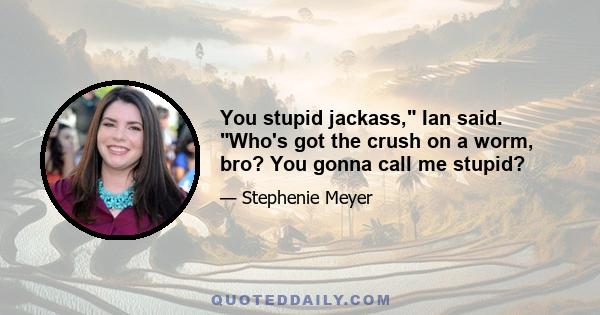 You stupid jackass, Ian said. Who's got the crush on a worm, bro? You gonna call me stupid?