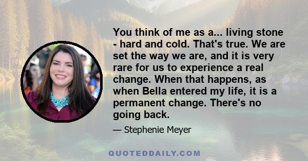 You think of me as a... living stone - hard and cold. That's true. We are set the way we are, and it is very rare for us to experience a real change. When that happens, as when Bella entered my life, it is a permanent