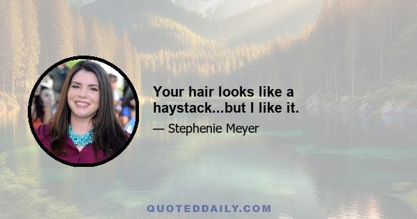 Your hair looks like a haystack...but I like it.