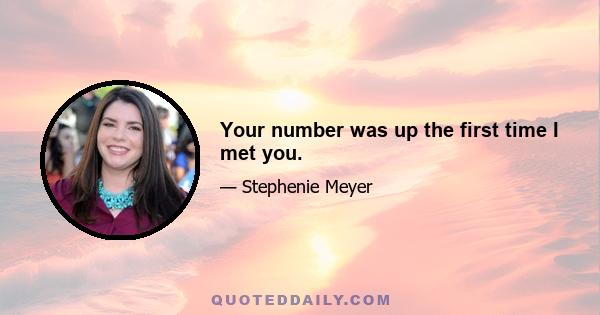 Your number was up the first time I met you.