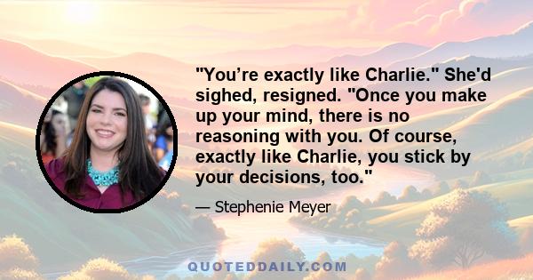 You’re exactly like Charlie. She'd sighed, resigned. Once you make up your mind, there is no reasoning with you. Of course, exactly like Charlie, you stick by your decisions, too.