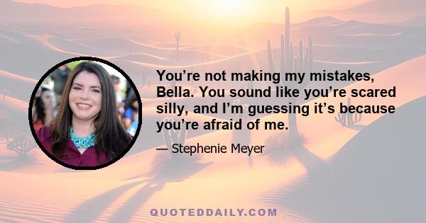 You’re not making my mistakes, Bella. You sound like you’re scared silly, and I’m guessing it’s because you’re afraid of me.