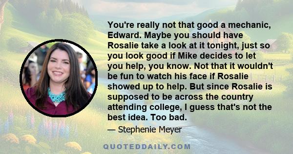 You're really not that good a mechanic, Edward. Maybe you should have Rosalie take a look at it tonight, just so you look good if Mike decides to let you help, you know. Not that it wouldn't be fun to watch his face if