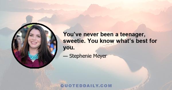 You’ve never been a teenager, sweetie. You know what’s best for you.