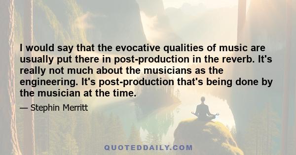 I would say that the evocative qualities of music are usually put there in post-production in the reverb. It's really not much about the musicians as the engineering. It's post-production that's being done by the