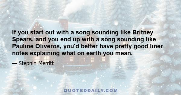 If you start out with a song sounding like Britney Spears, and you end up with a song sounding like Pauline Oliveros, you'd better have pretty good liner notes explaining what on earth you mean.