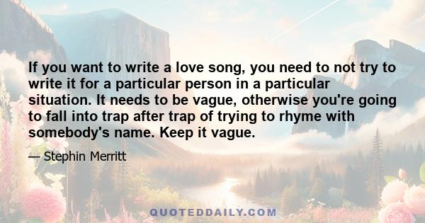 If you want to write a love song, you need to not try to write it for a particular person in a particular situation. It needs to be vague, otherwise you're going to fall into trap after trap of trying to rhyme with