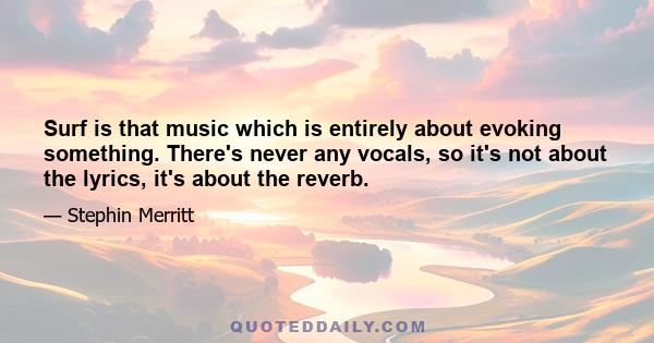 Surf is that music which is entirely about evoking something. There's never any vocals, so it's not about the lyrics, it's about the reverb.