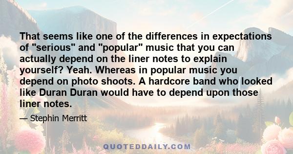 That seems like one of the differences in expectations of serious and popular music that you can actually depend on the liner notes to explain yourself? Yeah. Whereas in popular music you depend on photo shoots. A