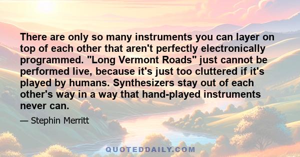 There are only so many instruments you can layer on top of each other that aren't perfectly electronically programmed. Long Vermont Roads just cannot be performed live, because it's just too cluttered if it's played by