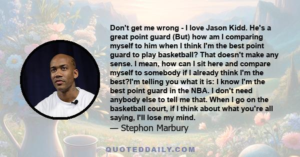 Don't get me wrong - I love Jason Kidd. He's a great point guard (But) how am I comparing myself to him when I think I'm the best point guard to play basketball? That doesn't make any sense. I mean, how can I sit here