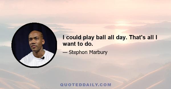 I could play ball all day. That's all I want to do.