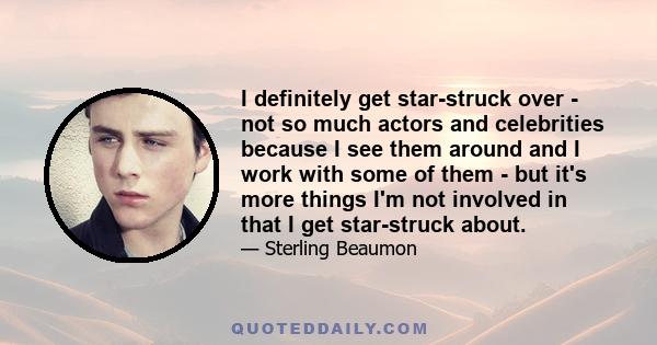 I definitely get star-struck over - not so much actors and celebrities because I see them around and I work with some of them - but it's more things I'm not involved in that I get star-struck about.