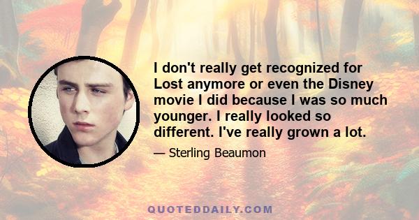 I don't really get recognized for Lost anymore or even the Disney movie I did because I was so much younger. I really looked so different. I've really grown a lot.