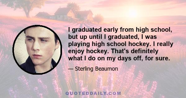 I graduated early from high school, but up until I graduated, I was playing high school hockey. I really enjoy hockey. That's definitely what I do on my days off, for sure.