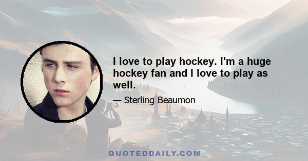 I love to play hockey. I'm a huge hockey fan and I love to play as well.