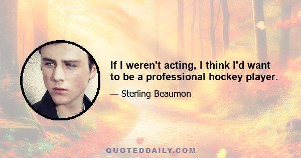 If I weren't acting, I think I'd want to be a professional hockey player.