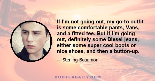 If I'm not going out, my go-to outfit is some comfortable pants, Vans, and a fitted tee. But if I'm going out, definitely some Diesel jeans, either some super cool boots or nice shoes, and then a button-up.