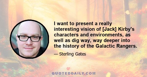 I want to present a really interesting vision of [Jack] Kirby's characters and environments, as well as dig way, way deeper into the history of the Galactic Rangers.