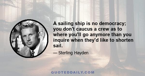 A sailing ship is no democracy; you don't caucus a crew as to where you'll go anymore than you inquire when they'd like to shorten sail.