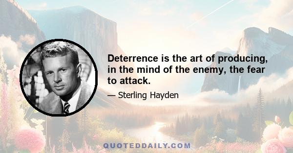 Deterrence is the art of producing, in the mind of the enemy, the fear to attack.