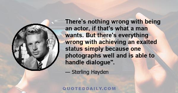 There's nothing wrong with being an actor, if that's what a man wants. But there's everything wrong with achieving an exalted status simply because one photographs well and is able to handle dialogue.