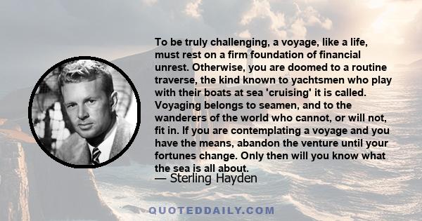 To be truly challenging, a voyage, like a life, must rest on a firm foundation of financial unrest. Otherwise, you are doomed to a routine traverse, the kind known to yachtsmen who play with their boats at sea