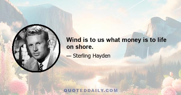 Wind is to us what money is to life on shore.