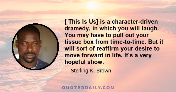 [ This Is Us] is a character-driven dramedy, in which you will laugh. You may have to pull out your tissue box from time-to-time. But it will sort of reaffirm your desire to move forward in life. It's a very hopeful