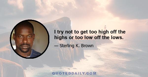 I try not to get too high off the highs or too low off the lows.