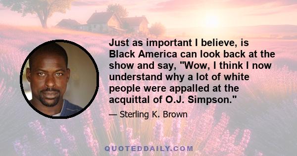 Just as important I believe, is Black America can look back at the show and say, Wow, I think I now understand why a lot of white people were appalled at the acquittal of O.J. Simpson.