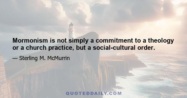 Mormonism is not simply a commitment to a theology or a church practice, but a social-cultural order.