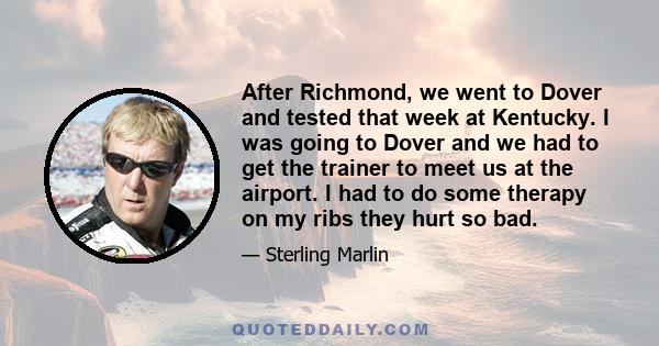 After Richmond, we went to Dover and tested that week at Kentucky. I was going to Dover and we had to get the trainer to meet us at the airport. I had to do some therapy on my ribs they hurt so bad.