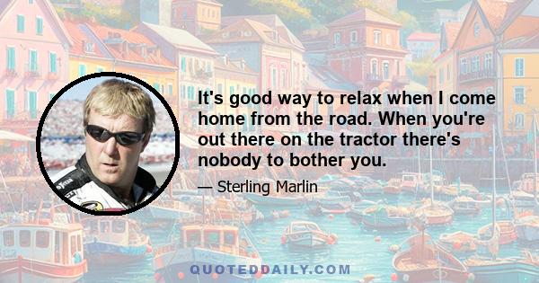 It's good way to relax when I come home from the road. When you're out there on the tractor there's nobody to bother you.