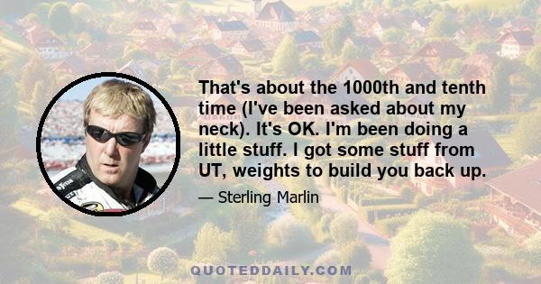 That's about the 1000th and tenth time (I've been asked about my neck). It's OK. I'm been doing a little stuff. I got some stuff from UT, weights to build you back up.