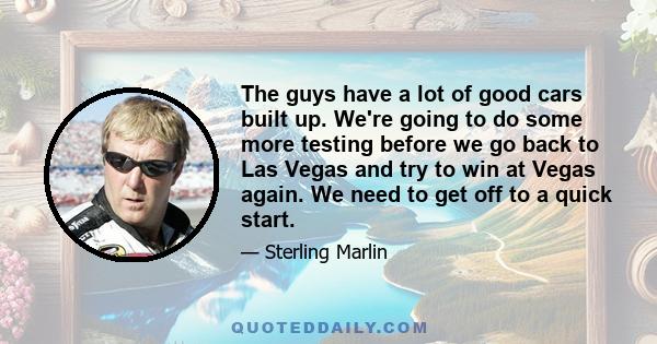 The guys have a lot of good cars built up. We're going to do some more testing before we go back to Las Vegas and try to win at Vegas again. We need to get off to a quick start.