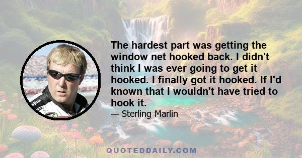 The hardest part was getting the window net hooked back. I didn't think I was ever going to get it hooked. I finally got it hooked. If I'd known that I wouldn't have tried to hook it.