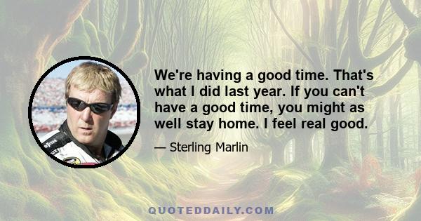 We're having a good time. That's what I did last year. If you can't have a good time, you might as well stay home. I feel real good.