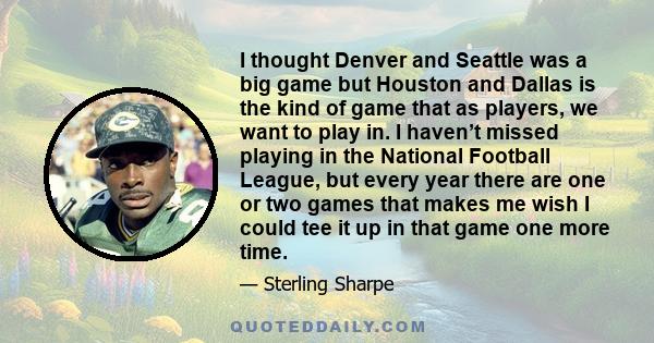 I thought Denver and Seattle was a big game but Houston and Dallas is the kind of game that as players, we want to play in. I haven’t missed playing in the National Football League, but every year there are one or two