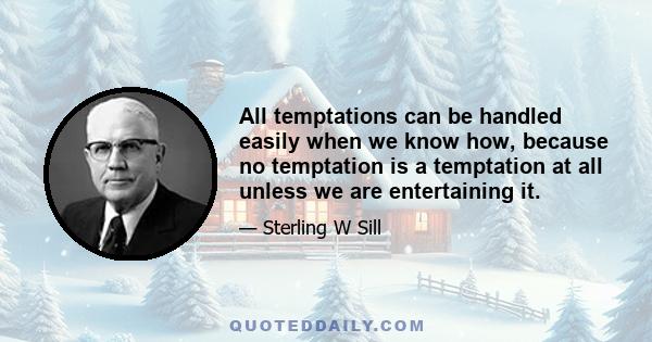 All temptations can be handled easily when we know how, because no temptation is a temptation at all unless we are entertaining it.