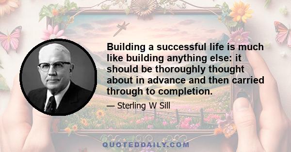 Building a successful life is much like building anything else: it should be thoroughly thought about in advance and then carried through to completion.