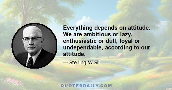 Everything depends on attitude. We are ambitious or lazy, enthusiastic or dull, loyal or undependable, according to our attitude.