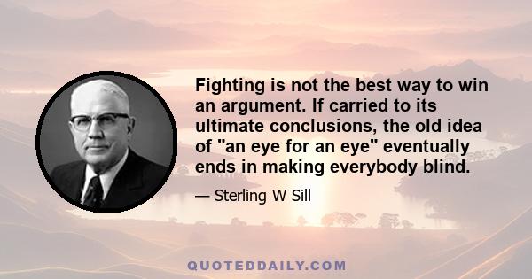 Fighting is not the best way to win an argument. If carried to its ultimate conclusions, the old idea of an eye for an eye eventually ends in making everybody blind.